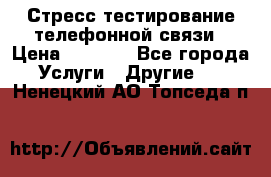 Стресс-тестирование телефонной связи › Цена ­ 1 000 - Все города Услуги » Другие   . Ненецкий АО,Топседа п.